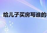 給兒子買房寫誰的名字比較好啊誰來說說啊