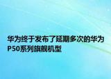 華為終于發(fā)布了延期多次的華為P50系列旗艦機型
