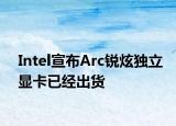 Intel宣布Arc銳炫獨立顯卡已經(jīng)出貨