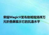 榮耀MagicV發(fā)布趙明現(xiàn)場(chǎng)摔萬元折疊屏展示它的抗造水平