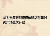 華為全屋智能授權(quán)體驗(yàn)店?yáng)|莞時(shí)尚廣場(chǎng)盛大開業(yè)