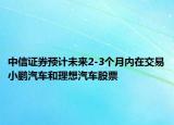 中信證券預(yù)計未來2-3個月內(nèi)在交易小鵬汽車和理想汽車股票