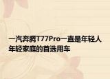 一汽奔騰T77Pro一直是年輕人年輕家庭的首選用車(chē)