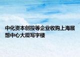 中化資本創(chuàng)投等企業(yè)收購上海展想中心大廈寫字樓