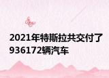 2021年特斯拉共交付了936172輛汽車(chē)