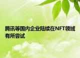 騰訊等國內(nèi)企業(yè)陸續(xù)在NFT領域有所嘗試