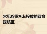 常見谷歌Ads投放的致命踩坑區(qū)