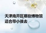 天津南開(kāi)區(qū)哪些博物館適合帶小孩去