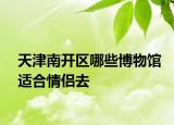 天津南開(kāi)區(qū)哪些博物館適合情侶去