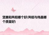 堅美和鳳鋁哪個好(鳳鋁與偉昌哪個質(zhì)量好)