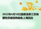 2022年4月10日最新消息江蘇馳援物資被團(tuán)購銷售上?；貞?yīng)