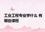 工業(yè)工程專業(yè)學什么 有哪些課程