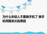 為什么年輕人不愛換手機(jī)了 換手機(jī)周期變長(zhǎng)的原因