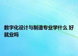 數(shù)字化設計與制造專業(yè)學什么 好就業(yè)嗎