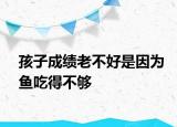 孩子成績(jī)老不好是因?yàn)轸~吃得不夠