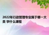 2022年行政管理專業(yè)屬于哪一大類 學什么課程