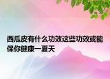 西瓜皮有什么功效這些功效或能保你健康一夏天