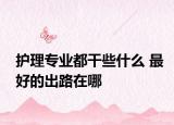 護(hù)理專業(yè)都干些什么 最好的出路在哪
