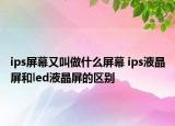 ips屏幕又叫做什么屏幕 ips液晶屏和led液晶屏的區(qū)別