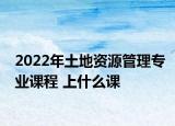 2022年土地資源管理專業(yè)課程 上什么課