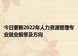 今日更新2022年人力資源管理專業(yè)就業(yè)前景及方向