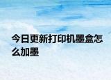 今日更新打印機墨盒怎么加墨