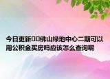今日更新??佛山綠地中心二期可以用公積金買房嗎應該怎么查詢呢