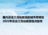 國內(nèi)適合三月份旅游的城市有哪些 2022年適合三月份旅游地點推薦