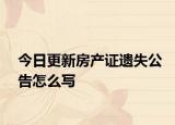 今日更新房產(chǎn)證遺失公告怎么寫(xiě)