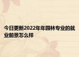 今日更新2022年年園林專業(yè)的就業(yè)前景怎么樣