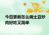 今日更新怎么做土豆炒肉好吃又簡(jiǎn)單