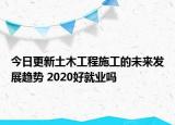今日更新土木工程施工的未來發(fā)展趨勢 2020好就業(yè)嗎