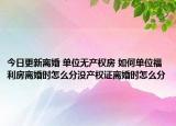 今日更新離婚 單位無產(chǎn)權(quán)房 如何單位福利房離婚時怎么分沒產(chǎn)權(quán)證離婚時怎么分
