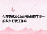 今日更新2022年行政管理工資一般多少 好找工作嗎