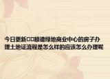 今日更新??順德綠地商業(yè)中心的房子辦理土地證流程是怎么樣的應該怎么辦理呢