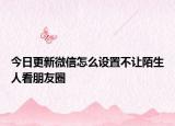 今日更新微信怎么設置不讓陌生人看朋友圈