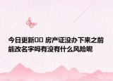 今日更新?? 房產(chǎn)證沒(méi)辦下來(lái)之前能改名字嗎有沒(méi)有什么風(fēng)險(xiǎn)呢