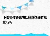 上海暫停跨省團(tuán)隊旅游還能正常出行嗎