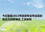今日更新2022年投資專業(yè)畢業(yè)后的就業(yè)方向有哪些 工資高嗎