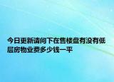 今日更新請(qǐng)問下在售樓盤有沒有低層房物業(yè)費(fèi)多少錢一平