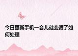今日更新手機(jī)一會(huì)兒就變燙了如何處理