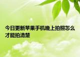 今日更新蘋果手機晚上拍照怎么才能拍清楚