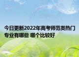 今日更新2022年高考師范類熱門專業(yè)有哪些 哪個比較好
