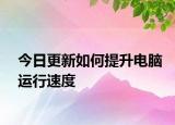 今日更新如何提升電腦運(yùn)行速度