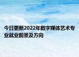 今日更新2022年數(shù)字媒體藝術(shù)專業(yè)就業(yè)前景及方向
