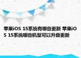 蘋(píng)果iOS 15系統(tǒng)有哪些更新 蘋(píng)果iOS 15系統(tǒng)哪些機(jī)型可以升級(jí)更新