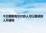 今日更新有分付的人可以邀請(qǐng)別人開通嗎