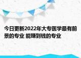 今日更新2022年大專醫(yī)學最有前景的專業(yè) 能賺到錢的專業(yè)