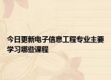 今日更新電子信息工程專業(yè)主要學(xué)習(xí)哪些課程