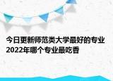今日更新師范類大學(xué)最好的專業(yè) 2022年哪個專業(yè)最吃香